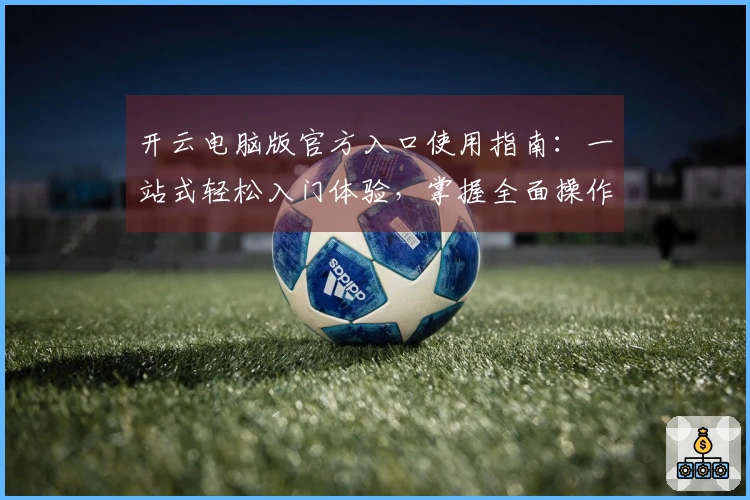 开云电脑版官方入口使用指南：一站式轻松入门体验，掌握全面操作技巧