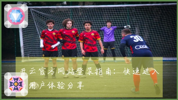 开云官方网站登录指南：快速进入与用户体验分享