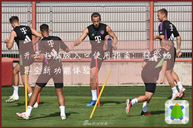 开云电脑版入口使用指南：轻松畅享全新功能体验
