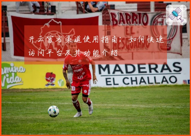 开云官方渠道使用指南：如何快速访问平台及其功能介绍