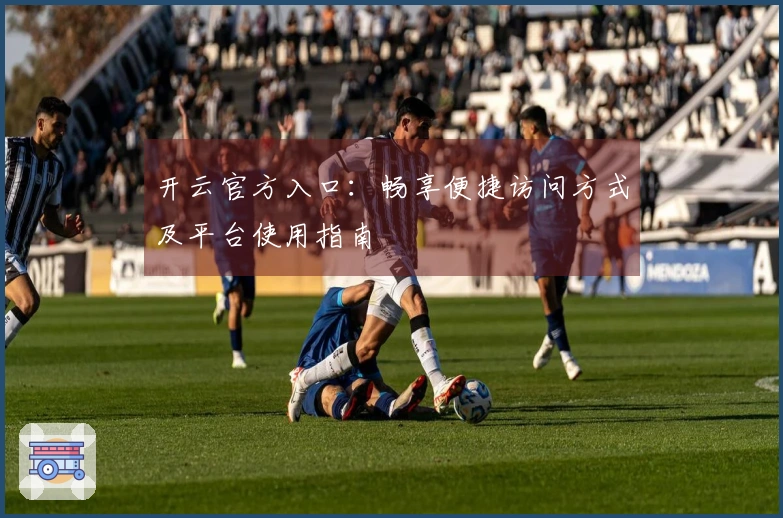 开云官方入口：畅享便捷访问方式及平台使用指南