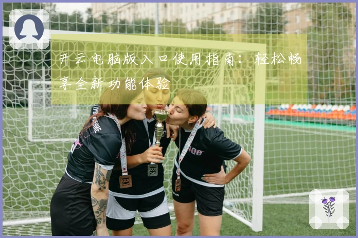 开云电脑版入口使用指南：轻松畅享全新功能体验
