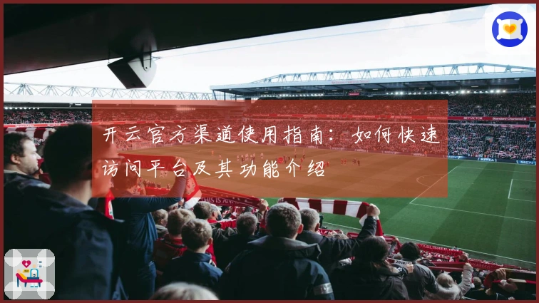 开云官方渠道使用指南：如何快速访问平台及其功能介绍