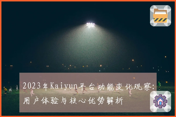 2023年Kaiyun平台功能变化观察：用户体验与核心优势解析