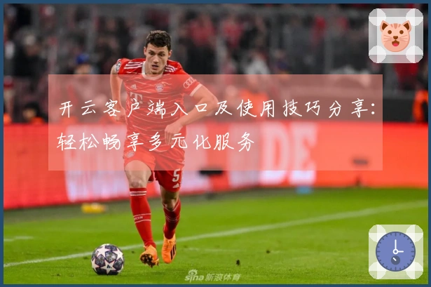 开云客户端入口及使用技巧分享：轻松畅享多元化服务