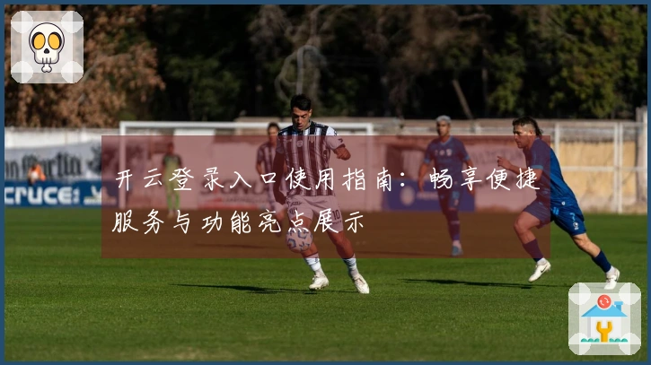 开云登录入口使用指南：畅享便捷服务与功能亮点展示