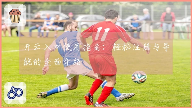 开云入口使用指南：轻松注册与导航的全面介绍
