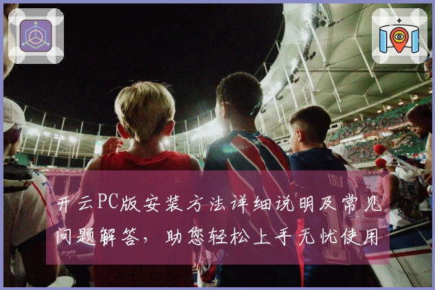 开云PC版安装方法详细说明及常见问题解答，助您轻松上手无忧使用