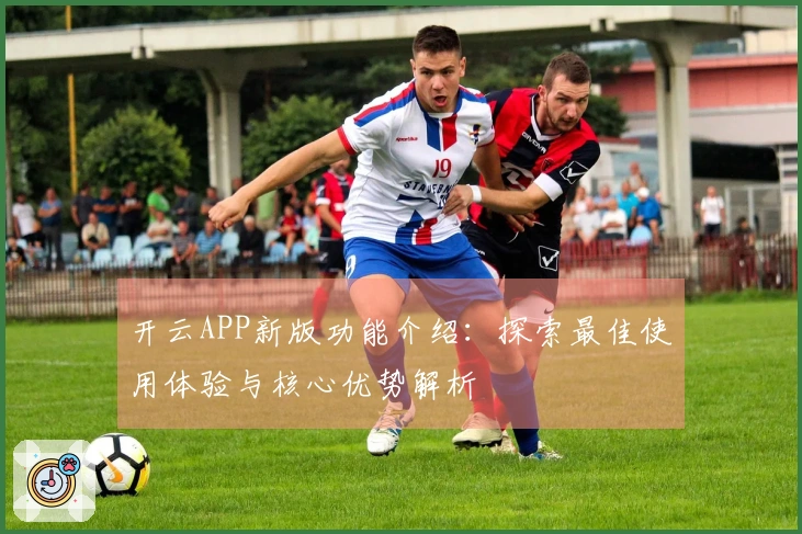 开云APP新版功能介绍：探索最佳使用体验与核心优势解析