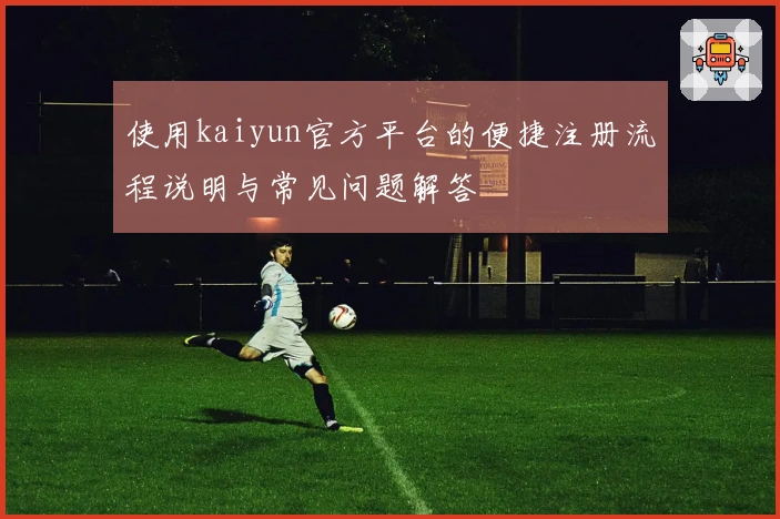 使用kaiyun官方平台的便捷注册流程说明与常见问题解答
